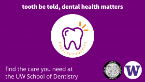 A purple graphic with a white tooth that reads: "tooth be told, dental health matters." Also, "find the care you need at the UW School of Dentistry." There is a QR code and the W logo at the bottom.