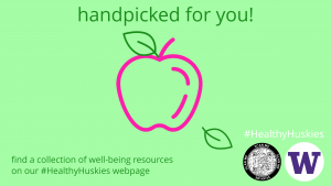 A green and pink graphic of an apple and leaves which reads: handpicked for you! find a collection of well-being resources on our #HealthyHuskies webpage There is also a QR code and the UW purple W logo.