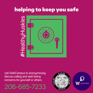 A graphic of a green safe on a maroon background. The text reads: helping to keep you safe. Call SafeCampus to anonymously discuss safety and well-being concerns for yourself or others. #HealthyHuskies There is a QR code and the SafeCampus logo.